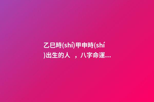 乙巳時(shí)甲申時(shí)出生的人，八字命運(yùn)如何？